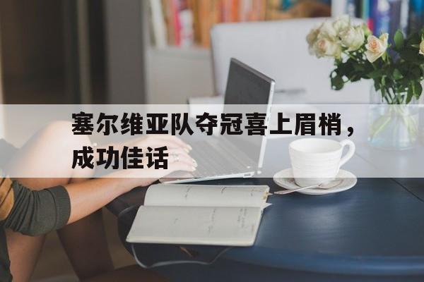 关于塞尔维亚队夺冠喜上眉梢，成功佳话的信息
